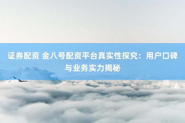证券配资 金八号配资平台真实性探究：用户口碑与业务实力揭秘