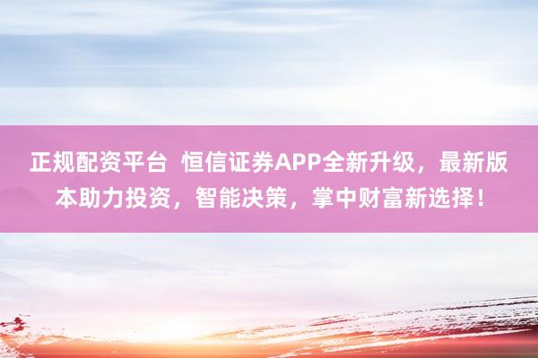 正规配资平台  恒信证券APP全新升级，最新版本助力投资，智能决策，掌中财富新选择！