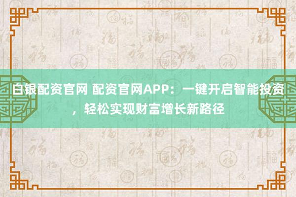 白银配资官网 配资官网APP：一键开启智能投资，轻松实现财富增长新路径