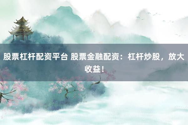 股票杠杆配资平台 股票金融配资：杠杆炒股，放大收益！