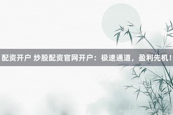 配资开户 炒股配资官网开户：极速通道，盈利先机！