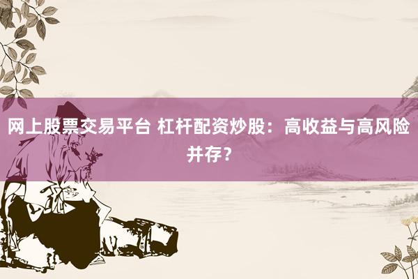 网上股票交易平台 杠杆配资炒股：高收益与高风险并存？