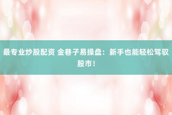 最专业炒股配资 金巷子易操盘：新手也能轻松驾驭股市！