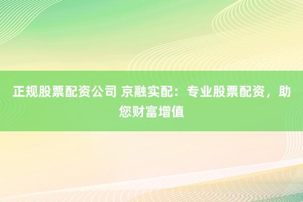正规股票配资公司 京融实配：专业股票配资，助您财富增值
