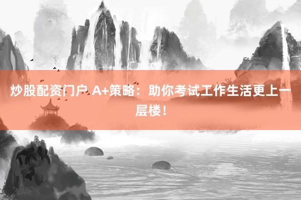 炒股配资门户 A+策略：助你考试工作生活更上一层楼！
