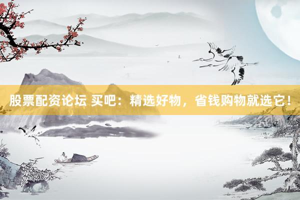 股票配资论坛 买吧：精选好物，省钱购物就选它！