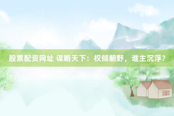 股票配资网址 谋略天下：权倾朝野，谁主沉浮？