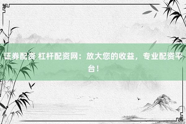 证券配资 杠杆配资网：放大您的收益，专业配资平台！