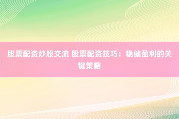 股票配资炒股交流 股票配资技巧：稳健盈利的关键策略