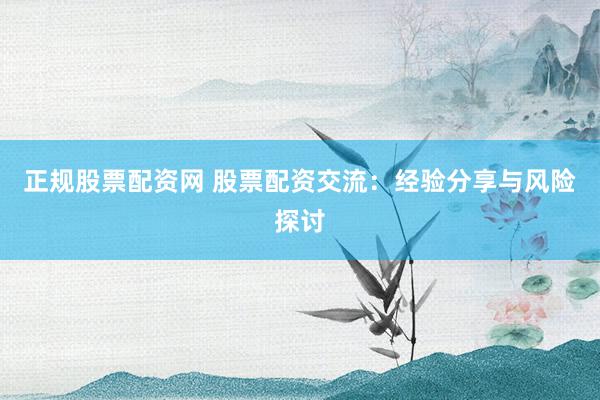 正规股票配资网 股票配资交流：经验分享与风险探讨