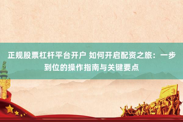 正规股票杠杆平台开户 如何开启配资之旅：一步到位的操作指南与关键要点
