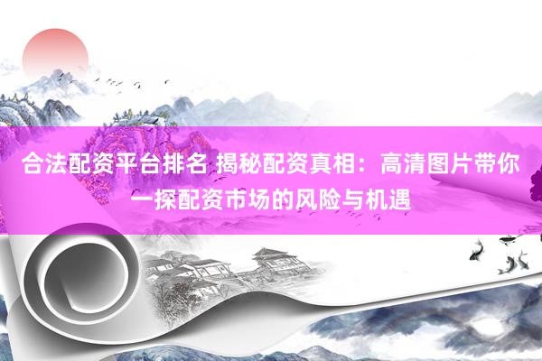 合法配资平台排名 揭秘配资真相：高清图片带你一探配资市场的风险与机遇