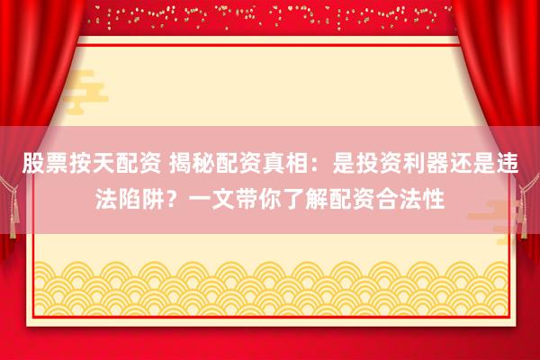 股票按天配资 揭秘配资真相：是投资利器还是违法陷阱？一文带你了解配资合法性