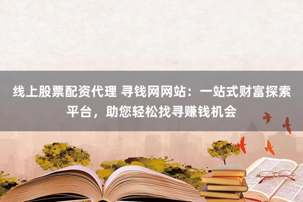 线上股票配资代理 寻钱网网站：一站式财富探索平台，助您轻松找寻赚钱机会