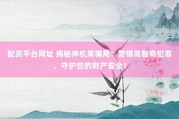 配资平台网址 揭秘神机策骗局：警惕高智商犯罪，守护您的财产安全！