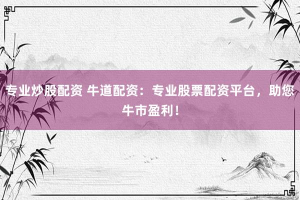 专业炒股配资 牛道配资：专业股票配资平台，助您牛市盈利！