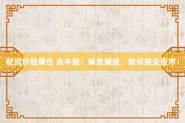 配资炒股爆仓 点牛股：精准捕捉，助你掘金股市！