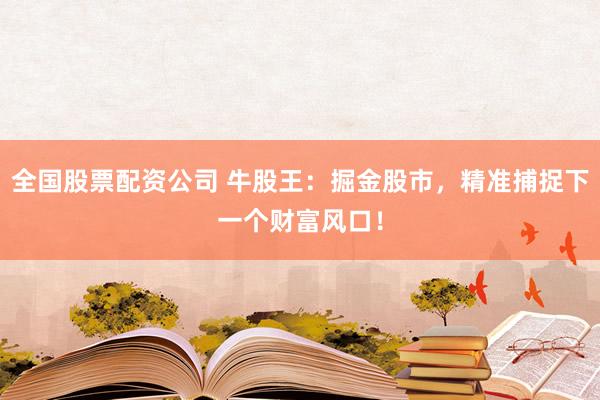 全国股票配资公司 牛股王：掘金股市，精准捕捉下一个财富风口！