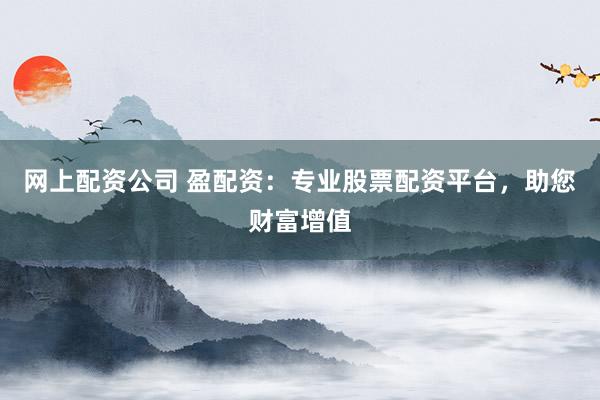 网上配资公司 盈配资：专业股票配资平台，助您财富增值