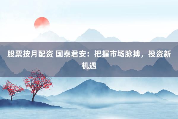 股票按月配资 国泰君安：把握市场脉搏，投资新机遇