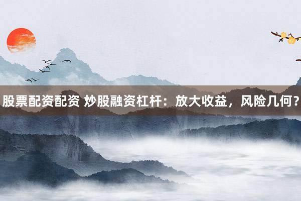 股票配资配资 炒股融资杠杆：放大收益，风险几何？
