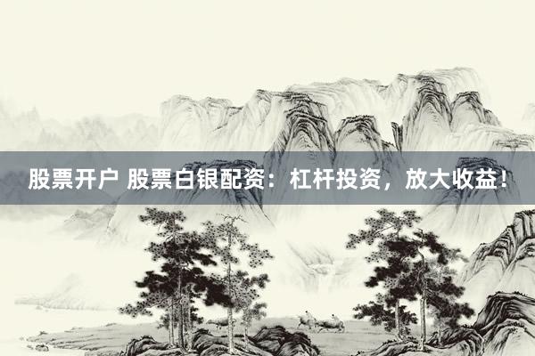 股票开户 股票白银配资：杠杆投资，放大收益！