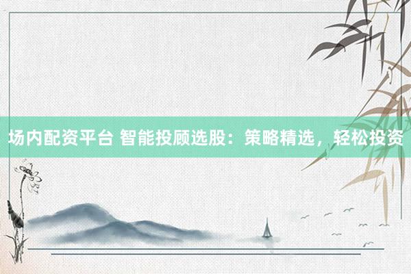 场内配资平台 智能投顾选股：策略精选，轻松投资
