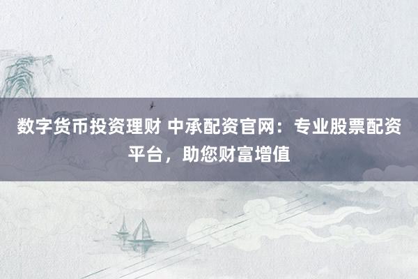数字货币投资理财 中承配资官网：专业股票配资平台，助您财富增值