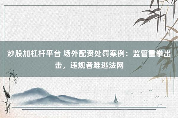 炒股加杠杆平台 场外配资处罚案例：监管重拳出击，违规者难逃法网
