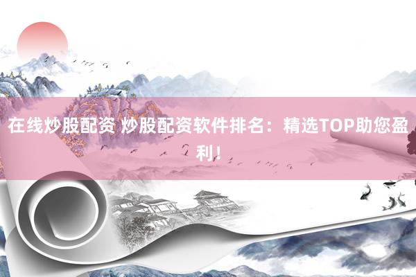 在线炒股配资 炒股配资软件排名：精选TOP助您盈利！