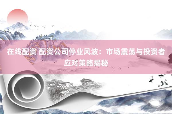 在线配资 配资公司停业风波：市场震荡与投资者应对策略揭秘