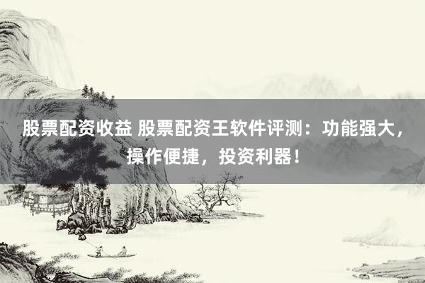 股票配资收益 股票配资王软件评测：功能强大，操作便捷，投资利器！
