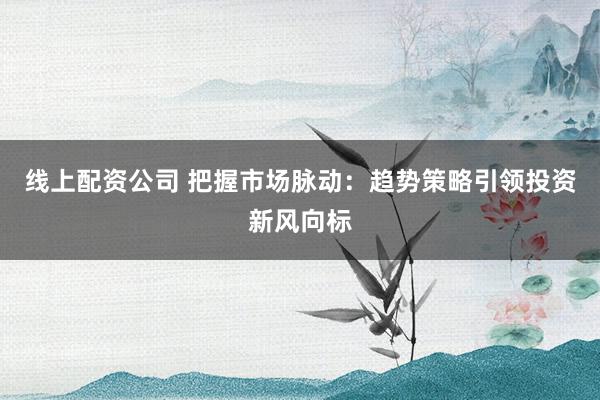 线上配资公司 把握市场脉动：趋势策略引领投资新风向标