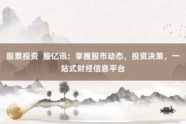 股票投资  股亿讯：掌握股市动态，投资决策，一站式财经信息平台