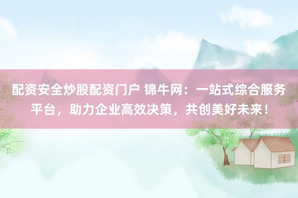 配资安全炒股配资门户 锦牛网：一站式综合服务平台，助力企业高效决策，共创美好未来！