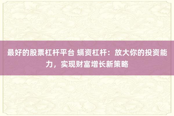 最好的股票杠杆平台 螎资杠杆：放大你的投资能力，实现财富增长新策略