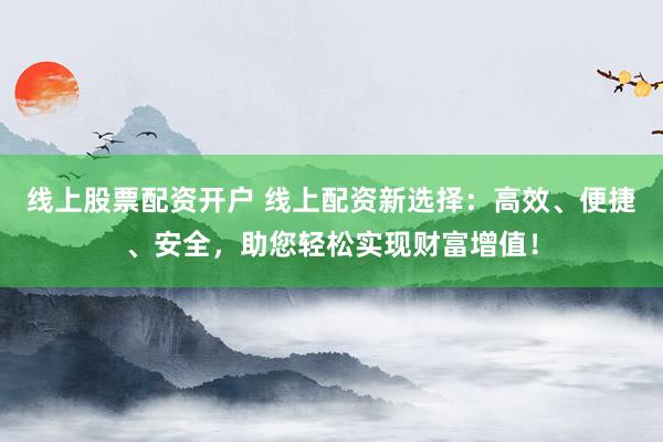 线上股票配资开户 线上配资新选择：高效、便捷、安全，助您轻松实现财富增值！