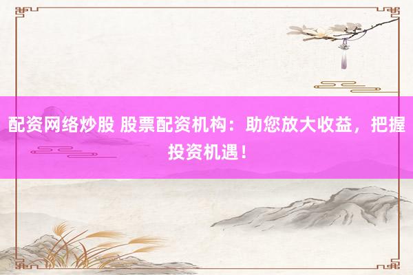 配资网络炒股 股票配资机构：助您放大收益，把握投资机遇！