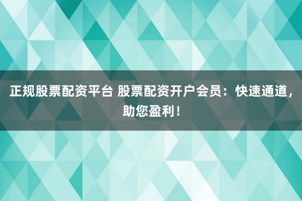 正规股票配资平台 股票配资开户会员：快速通道，助您盈利！