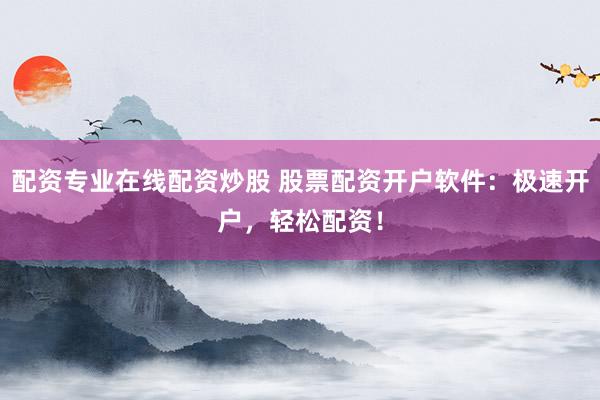 配资专业在线配资炒股 股票配资开户软件：极速开户，轻松配资！