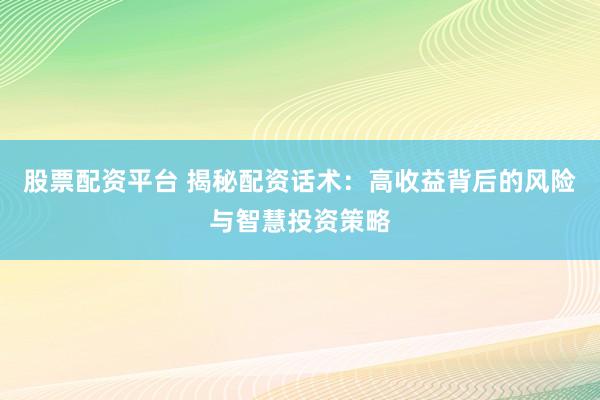 股票配资平台 揭秘配资话术：高收益背后的风险与智慧投资策略