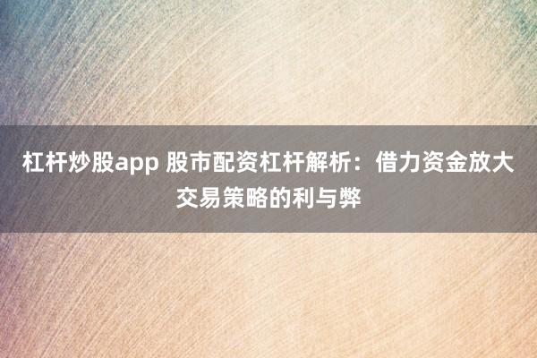 杠杆炒股app 股市配资杠杆解析：借力资金放大交易策略的利与弊