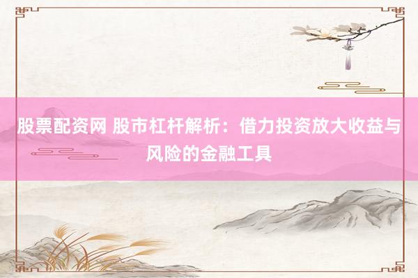 股票配资网 股市杠杆解析：借力投资放大收益与风险的金融工具
