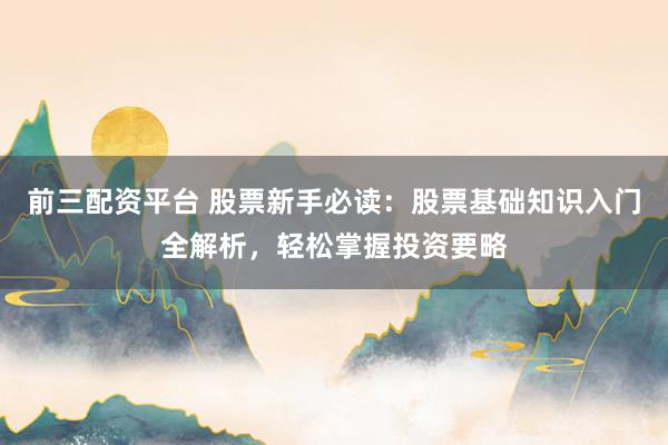 前三配资平台 股票新手必读：股票基础知识入门全解析，轻松掌握投资要略