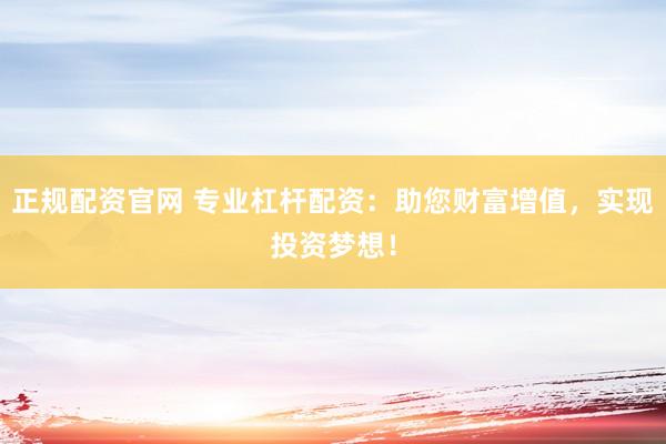 正规配资官网 专业杠杆配资：助您财富增值，实现投资梦想！