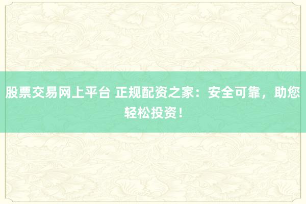 股票交易网上平台 正规配资之家：安全可靠，助您轻松投资！