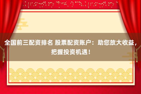 全国前三配资排名 股票配资账户：助您放大收益，把握投资机遇！