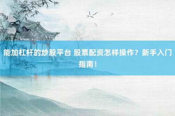 能加杠杆的炒股平台 股票配资怎样操作？新手入门指南！