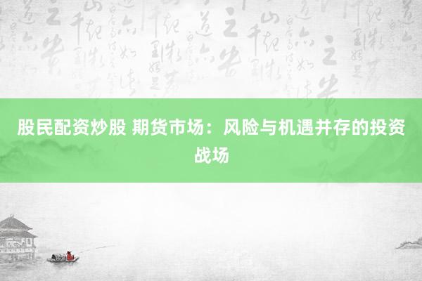 股民配资炒股 期货市场：风险与机遇并存的投资战场