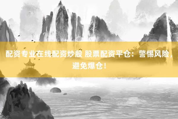 配资专业在线配资炒股 股票配资平仓：警惕风险，避免爆仓！
